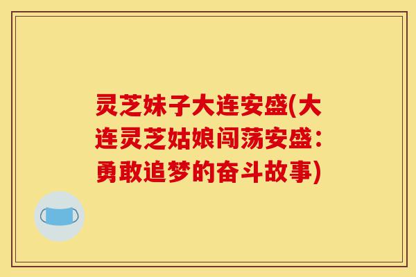 灵芝妹子大连安盛(大连灵芝姑娘闯荡安盛:勇敢追梦的奋斗故事)-第1张图片-灵芝之家 灵芝妹子大连安盛(大连灵芝姑娘闯荡安盛:勇敢追梦的奋斗故事)-第1张图片-灵芝之家