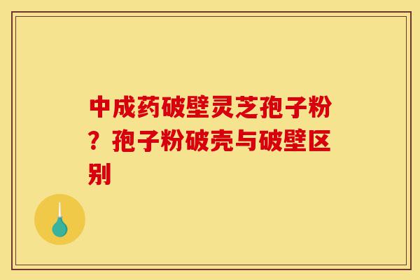 中成药破壁灵芝孢子粉?孢子粉破壳与破壁区别-第1张图片-灵芝之家 中成药破壁灵芝孢子粉?孢子粉破壳与破壁区别-第1张图片-灵芝之家