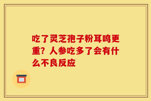 吃了灵芝孢子粉耳鸣更重？人参吃多了会有什么不良反应-第1张图片-灵芝之家