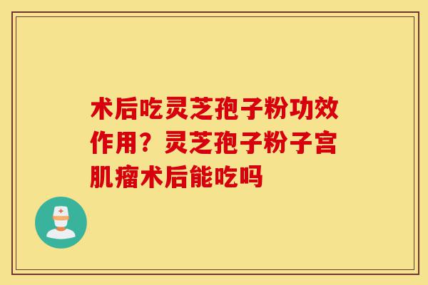 术后吃灵芝孢子粉功效作用?灵芝孢子粉子宫肌瘤术后能吃吗-第1张图片-灵芝之家 术后吃灵芝孢子粉功效作用?灵芝孢子粉子宫肌瘤术后能吃吗-第1张图片-灵芝之家