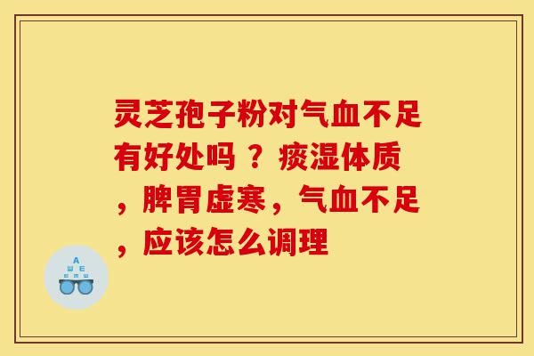 灵芝孢子粉对气血不足有好处吗 ?痰湿体质,脾胃虚寒,气血不足,应该怎么调理-第1张图片-灵芝之家 灵芝孢子粉对气血不足有好处吗 ?痰湿体质,脾胃虚寒,气血不足,应该怎么调理-第1张图片-灵芝之家