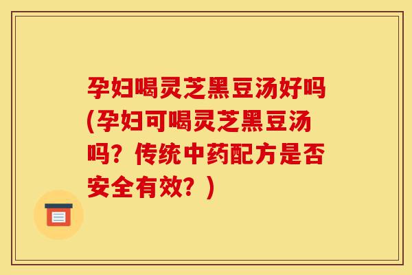 孕妇喝灵芝黑豆汤好吗(孕妇可喝灵芝黑豆汤吗?传统中药配方是否安全有效?)-第1张图片-灵芝之家 孕妇喝灵芝黑豆汤好吗(孕妇可喝灵芝黑豆汤吗?传统中药配方是否安全有效?)-第1张图片-灵芝之家