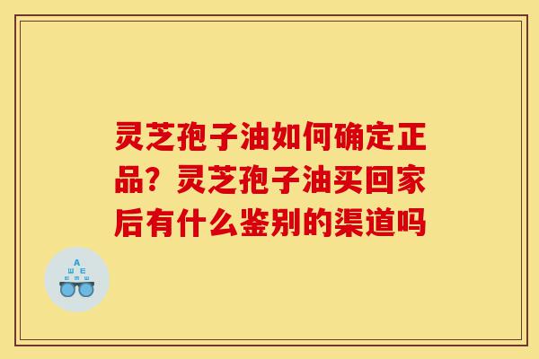 灵芝孢子油如何确定正品?灵芝孢子油买回家后有什么鉴别的渠道吗-第1张图片-灵芝之家 灵芝孢子油如何确定正品?灵芝孢子油买回家后有什么鉴别的渠道吗-第1张图片-灵芝之家