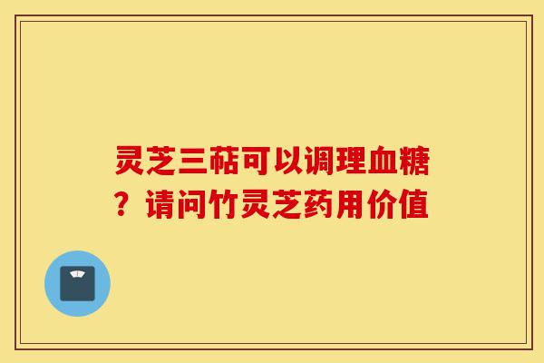 灵芝三萜可以调理血糖？请问竹灵芝药用价值-第1张图片-灵芝之家