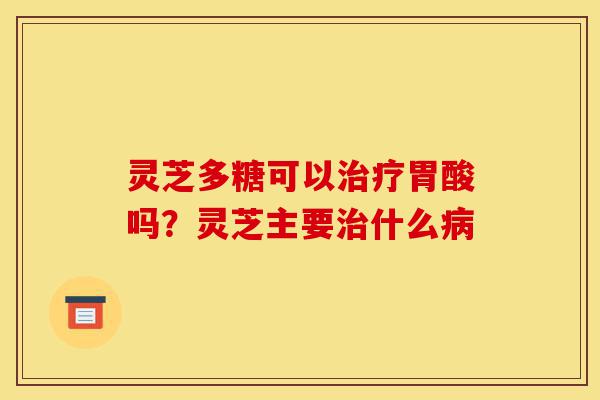 灵芝多糖可以治疗胃酸吗?灵芝主要治什么病-第1张图片-灵芝之家 灵芝多糖可以治疗胃酸吗?灵芝主要治什么病-第1张图片-灵芝之家