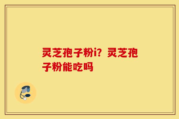 灵芝孢子粉i?灵芝孢子粉能吃吗-第1张图片-灵芝之家 灵芝孢子粉i?灵芝孢子粉能吃吗-第1张图片-灵芝之家