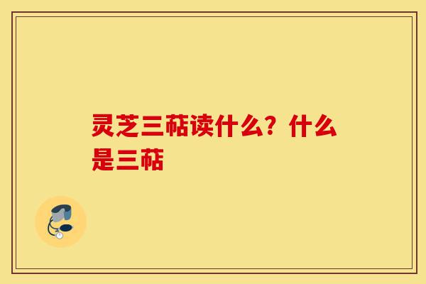 灵芝三萜读什么？什么是三萜-第1张图片-灵芝之家