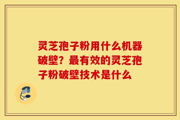 灵芝孢子粉用什么机器破壁?最有效的灵芝孢子粉破壁技术是什么-第1张图片-灵芝之家 灵芝孢子粉用什么机器破壁?最有效的灵芝孢子粉破壁技术是什么-第1张图片-灵芝之家