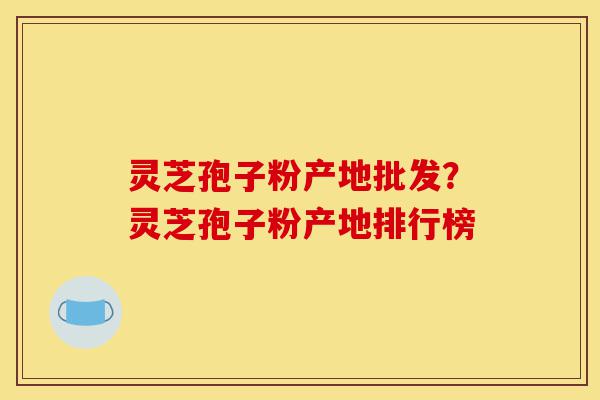 灵芝孢子粉产地批发?灵芝孢子粉产地排行榜-第1张图片-灵芝之家 灵芝孢子粉产地批发?灵芝孢子粉产地排行榜-第1张图片-灵芝之家