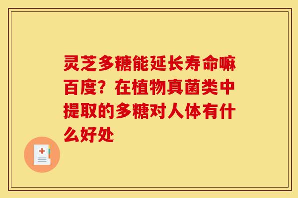 灵芝多糖能延长寿命嘛百度?在植物真菌类中提取的多糖对人体有什么好处-第1张图片-灵芝之家 灵芝多糖能延长寿命嘛百度?在植物真菌类中提取的多糖对人体有什么好处-第1张图片-灵芝之家