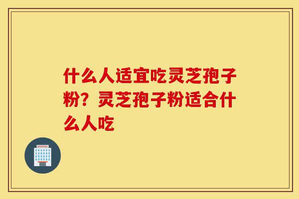 什么人适宜吃灵芝孢子粉?灵芝孢子粉适合什么人吃-第1张图片-灵芝之家 什么人适宜吃灵芝孢子粉?灵芝孢子粉适合什么人吃-第1张图片-灵芝之家