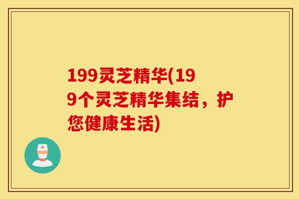 199灵芝精华(199个灵芝精华集结,护您健康生活)-第1张图片-灵芝之家 199灵芝精华(199个灵芝精华集结,护您健康生活)-第1张图片-灵芝之家
