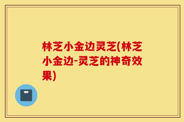 林芝小金边灵芝(林芝小金边-灵芝的神奇效果)-第1张图片-灵芝之家 林芝小金边灵芝(林芝小金边-灵芝的神奇效果)-第1张图片-灵芝之家