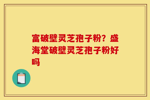富破壁灵芝孢子粉？盛海堂破壁灵芝孢子粉好吗-第1张图片-灵芝之家