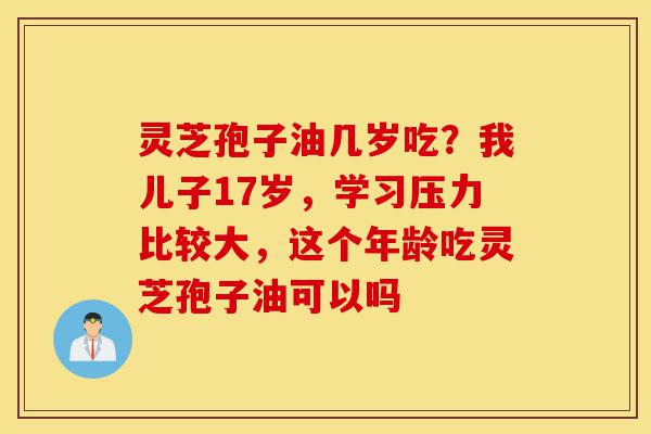 灵芝孢子油几岁吃?我儿子17岁,学习压力比较大,这个年龄吃灵芝孢子油可以吗-第1张图片-灵芝之家 灵芝孢子油几岁吃?我儿子17岁,学习压力比较大,这个年龄吃灵芝孢子油可以吗-第1张图片-灵芝之家