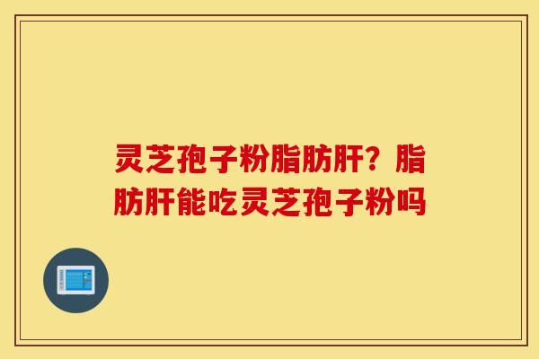 灵芝孢子粉脂肪肝?脂肪肝能吃灵芝孢子粉吗-第1张图片-灵芝之家 灵芝孢子粉脂肪肝?脂肪肝能吃灵芝孢子粉吗-第1张图片-灵芝之家