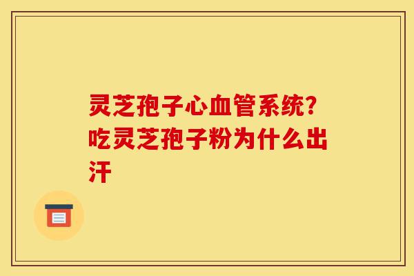 灵芝孢子心血管系统?吃灵芝孢子粉为什么出汗-第1张图片-灵芝之家 灵芝孢子心血管系统?吃灵芝孢子粉为什么出汗-第1张图片-灵芝之家