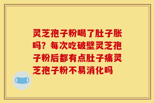 灵芝孢子粉喝了肚子胀吗？每次吃破壁灵芝孢子粉后都有点肚子痛灵芝孢子粉不易消化吗-第1张图片-灵芝之家