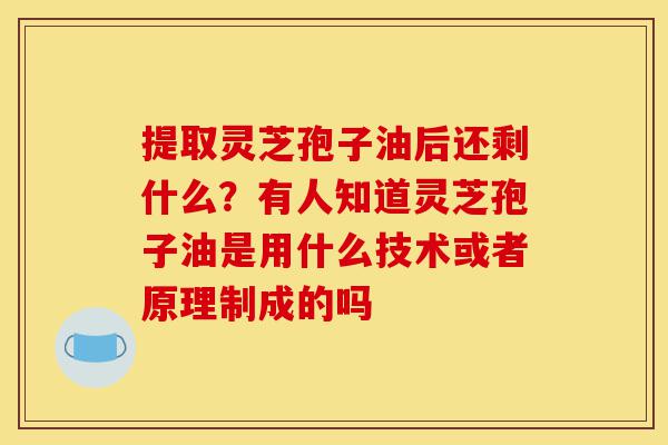 提取灵芝孢子油后还剩什么?有人知道灵芝孢子油是用什么技术或者原理制成的吗-第1张图片-灵芝之家 提取灵芝孢子油后还剩什么?有人知道灵芝孢子油是用什么技术或者原理制成的吗-第1张图片-灵芝之家
