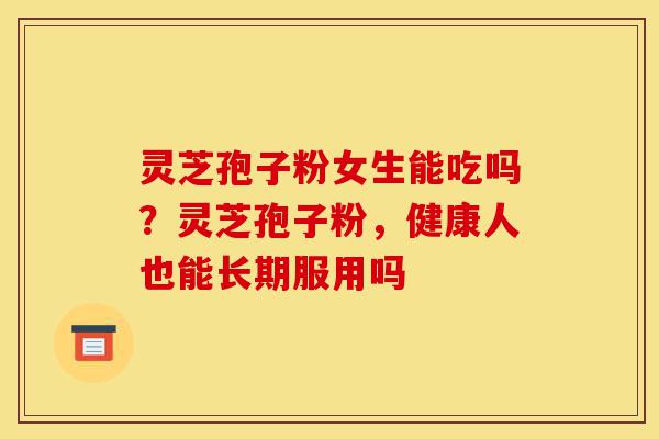 灵芝孢子粉女生能吃吗?灵芝孢子粉,健康人也能长期服用吗-第1张图片-灵芝之家 灵芝孢子粉女生能吃吗?灵芝孢子粉,健康人也能长期服用吗-第1张图片-灵芝之家