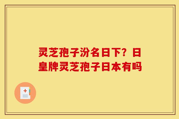 灵芝孢子汾名日下?日皇牌灵芝孢子日本有吗-第1张图片-灵芝之家 灵芝孢子汾名日下?日皇牌灵芝孢子日本有吗-第1张图片-灵芝之家