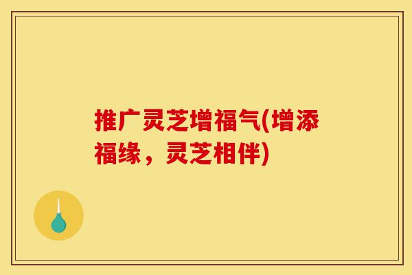 推广灵芝增福气(增添福缘,灵芝相伴)-第1张图片-灵芝之家 推广灵芝增福气(增添福缘,灵芝相伴)-第1张图片-灵芝之家