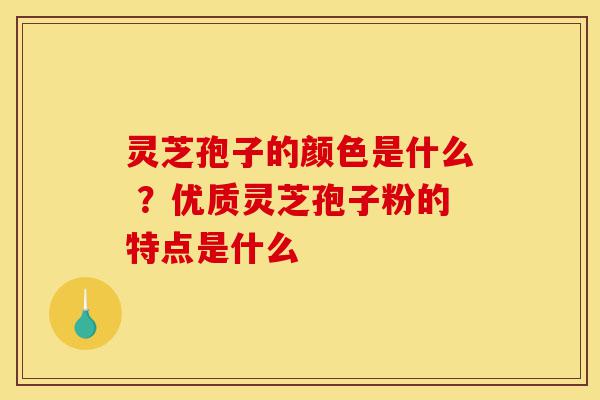 灵芝孢子的颜色是什么 ?优质灵芝孢子粉的特点是什么-第1张图片-灵芝之家 灵芝孢子的颜色是什么 ?优质灵芝孢子粉的特点是什么-第1张图片-灵芝之家