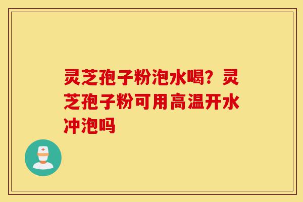 灵芝孢子粉泡水喝?灵芝孢子粉可用高温开水冲泡吗-第1张图片-灵芝之家 灵芝孢子粉泡水喝?灵芝孢子粉可用高温开水冲泡吗-第1张图片-灵芝之家