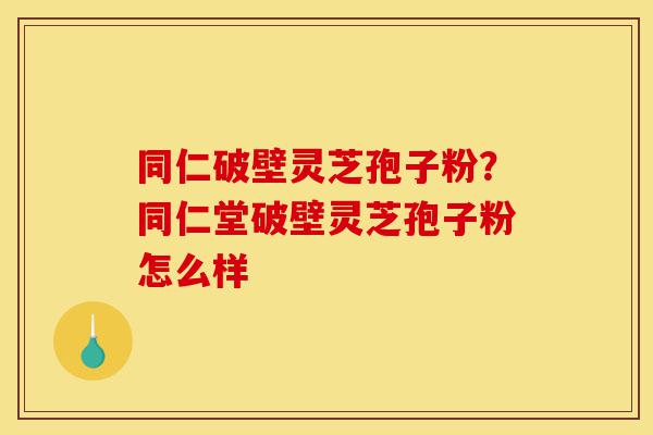 同仁破壁灵芝孢子粉?同仁堂破壁灵芝孢子粉怎么样-第1张图片-灵芝之家 同仁破壁灵芝孢子粉?同仁堂破壁灵芝孢子粉怎么样-第1张图片-灵芝之家