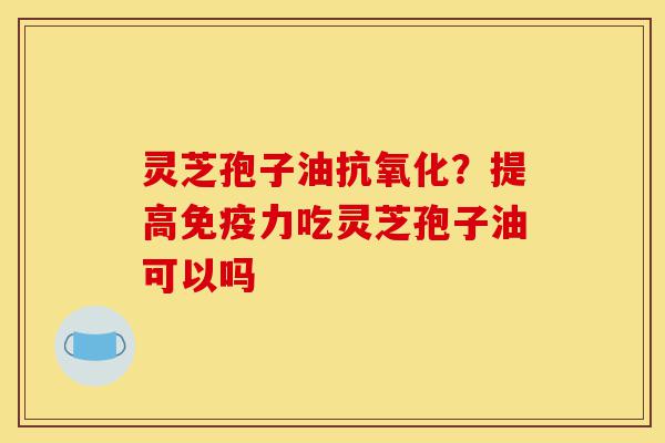 灵芝孢子油抗氧化?提高免疫力吃灵芝孢子油可以吗-第1张图片-灵芝之家 灵芝孢子油抗氧化?提高免疫力吃灵芝孢子油可以吗-第1张图片-灵芝之家