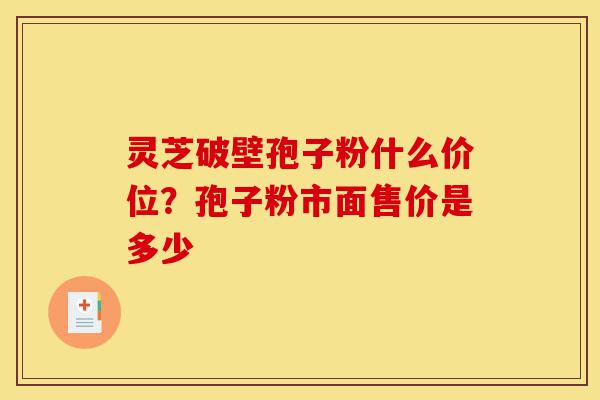 灵芝破壁孢子粉什么价位?孢子粉市面售价是多少-第1张图片-灵芝之家 灵芝破壁孢子粉什么价位?孢子粉市面售价是多少-第1张图片-灵芝之家