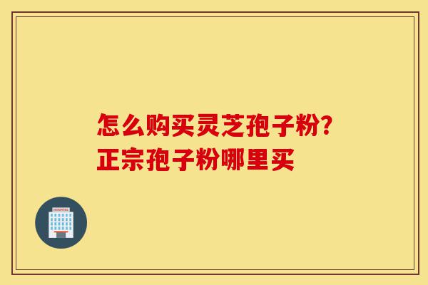 怎么购买灵芝孢子粉?正宗孢子粉哪里买-第1张图片-灵芝之家 怎么购买灵芝孢子粉?正宗孢子粉哪里买-第1张图片-灵芝之家
