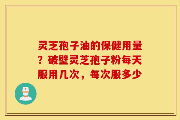 灵芝孢子油的保健用量?破壁灵芝孢子粉每天服用几次,每次服多少-第1张图片-灵芝之家 灵芝孢子油的保健用量?破壁灵芝孢子粉每天服用几次,每次服多少-第1张图片-灵芝之家