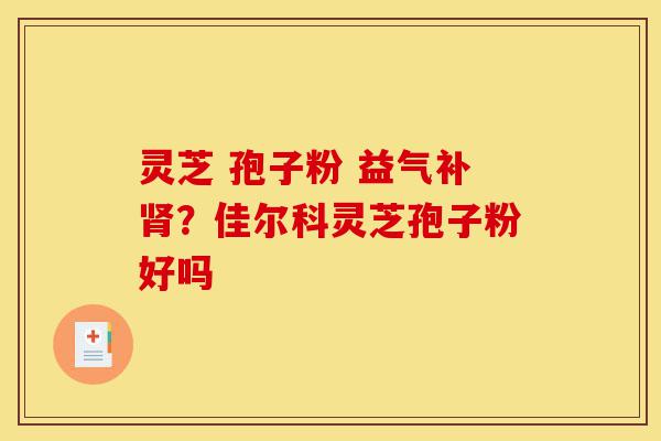 灵芝 孢子粉 益气补肾?佳尔科灵芝孢子粉好吗-第1张图片-灵芝之家 灵芝 孢子粉 益气补肾?佳尔科灵芝孢子粉好吗-第1张图片-灵芝之家