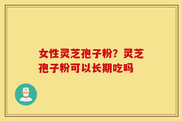 女性灵芝孢子粉？灵芝孢子粉可以长期吃吗-第1张图片-灵芝之家