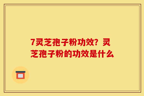 7灵芝孢子粉功效?灵芝孢子粉的功效是什么-第1张图片-灵芝之家 7灵芝孢子粉功效?灵芝孢子粉的功效是什么-第1张图片-灵芝之家