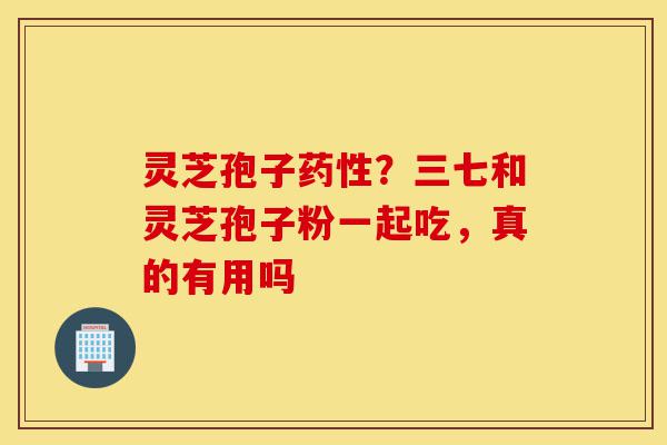 灵芝孢子药性?三七和灵芝孢子粉一起吃,真的有用吗-第1张图片-灵芝之家 灵芝孢子药性?三七和灵芝孢子粉一起吃,真的有用吗-第1张图片-灵芝之家