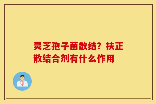 灵芝孢子菌散结?扶正散结合剂有什么作用-第1张图片-灵芝之家 灵芝孢子菌散结?扶正散结合剂有什么作用-第1张图片-灵芝之家