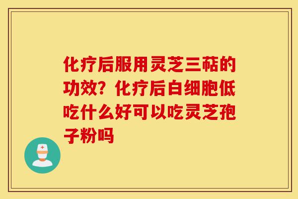 化疗后服用灵芝三萜的功效?化疗后白细胞低吃什么好可以吃灵芝孢子粉吗-第1张图片-灵芝之家 化疗后服用灵芝三萜的功效?化疗后白细胞低吃什么好可以吃灵芝孢子粉吗-第1张图片-灵芝之家