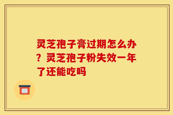 灵芝孢子膏过期怎么办?灵芝孢子粉失效一年了还能吃吗-第1张图片-灵芝之家 灵芝孢子膏过期怎么办?灵芝孢子粉失效一年了还能吃吗-第1张图片-灵芝之家