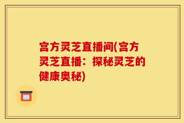 宫方灵芝直播间(宫方灵芝直播:探秘灵芝的健康奥秘)-第1张图片-灵芝之家 宫方灵芝直播间(宫方灵芝直播:探秘灵芝的健康奥秘)-第1张图片-灵芝之家