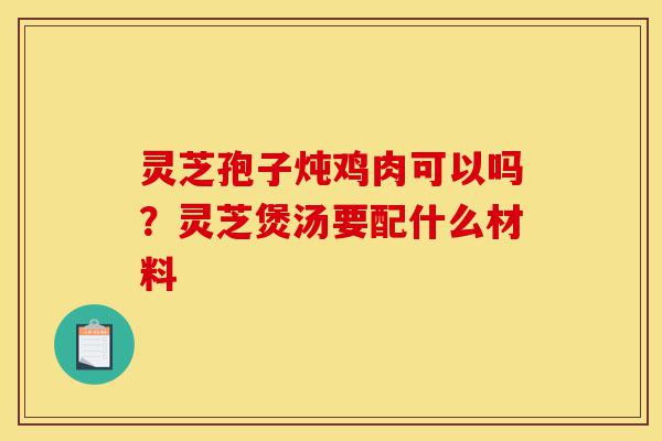 灵芝孢子炖鸡肉可以吗?灵芝煲汤要配什么材料-第1张图片-灵芝之家 灵芝孢子炖鸡肉可以吗?灵芝煲汤要配什么材料-第1张图片-灵芝之家
