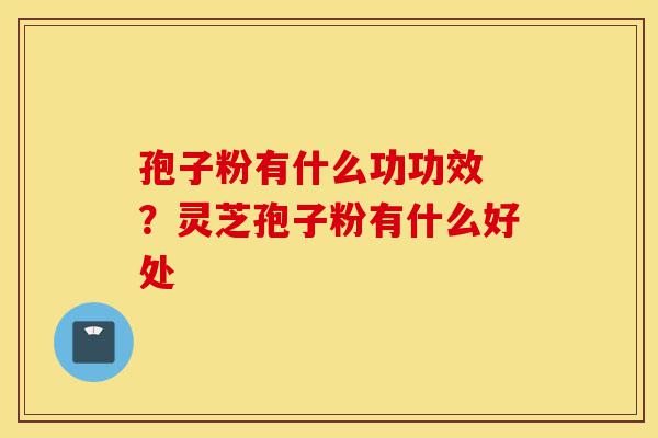 孢子粉有什么功功效 ?灵芝孢子粉有什么好处-第1张图片-灵芝之家 孢子粉有什么功功效 ?灵芝孢子粉有什么好处-第1张图片-灵芝之家