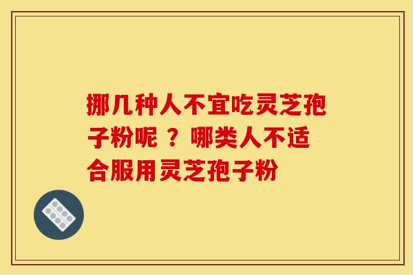 挪几种人不宜吃灵芝孢子粉呢 ？哪类人不适合服用灵芝孢子粉-第1张图片-灵芝之家