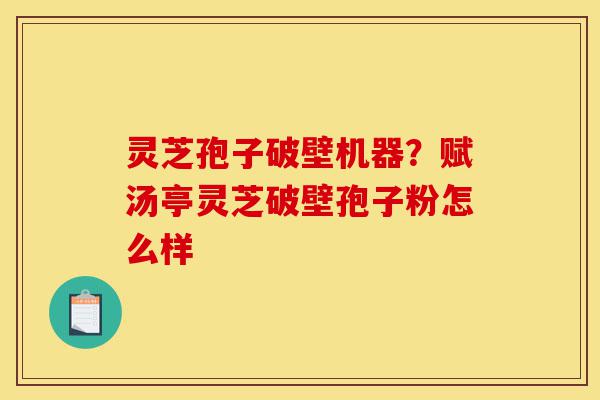 灵芝孢子破壁机器?赋汤亭灵芝破壁孢子粉怎么样-第1张图片-灵芝之家 灵芝孢子破壁机器?赋汤亭灵芝破壁孢子粉怎么样-第1张图片-灵芝之家