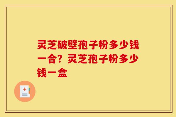 灵芝破壁孢子粉多少钱一合？灵芝孢子粉多少钱一盒-第1张图片-灵芝之家