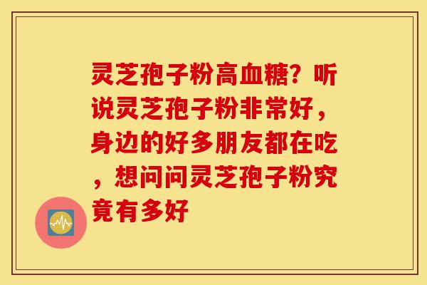 灵芝孢子粉高血糖?听说灵芝孢子粉非常好,身边的好多朋友都在吃,想问问灵芝孢子粉究竟有多好-第1张图片-灵芝之家 灵芝孢子粉高血糖?听说灵芝孢子粉非常好,身边的好多朋友都在吃,想问问灵芝孢子粉究竟有多好-第1张图片-灵芝之家