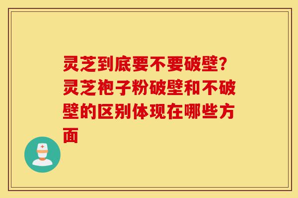灵芝到底要不要破壁?灵芝袍子粉破壁和不破壁的区别体现在哪些方面-第1张图片-灵芝之家 灵芝到底要不要破壁?灵芝袍子粉破壁和不破壁的区别体现在哪些方面-第1张图片-灵芝之家