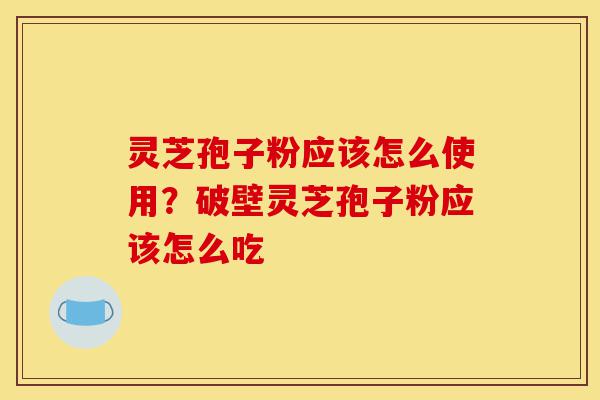 灵芝孢子粉应该怎么使用?破壁灵芝孢子粉应该怎么吃-第1张图片-灵芝之家 灵芝孢子粉应该怎么使用?破壁灵芝孢子粉应该怎么吃-第1张图片-灵芝之家