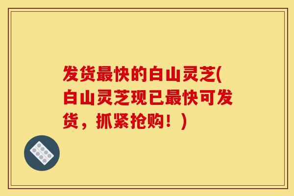 发货最快的白山灵芝(白山灵芝现已最快可发货,抓紧抢购!)-第1张图片-灵芝之家 发货最快的白山灵芝(白山灵芝现已最快可发货,抓紧抢购!)-第1张图片-灵芝之家